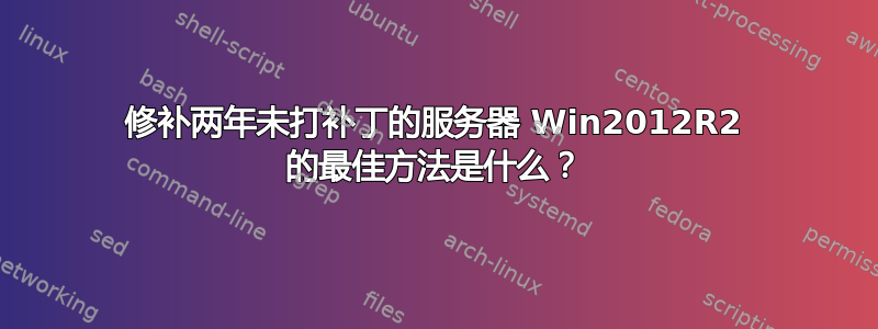 修补两年未打补丁的服务器 Win2012R2 的最佳方法是什么？