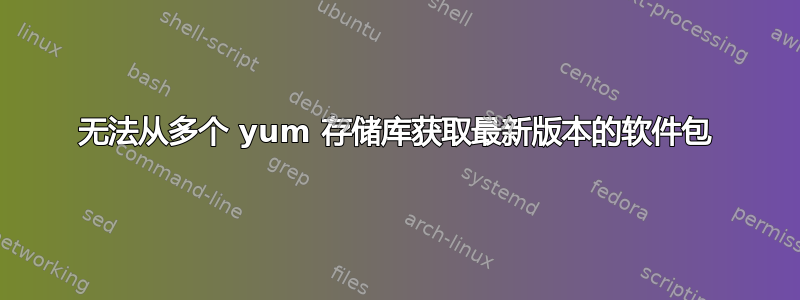 无法从多个 yum 存储库获取最新版本的软件包