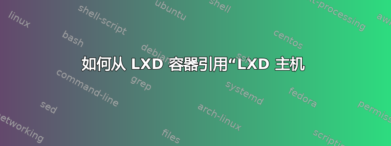 如何从 LXD 容器引用“LXD 主机