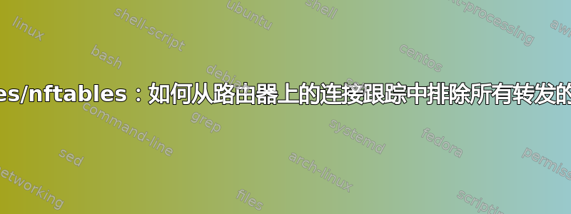 iptables/nftables：如何从路由器上的连接跟踪中排除所有转发的流量？