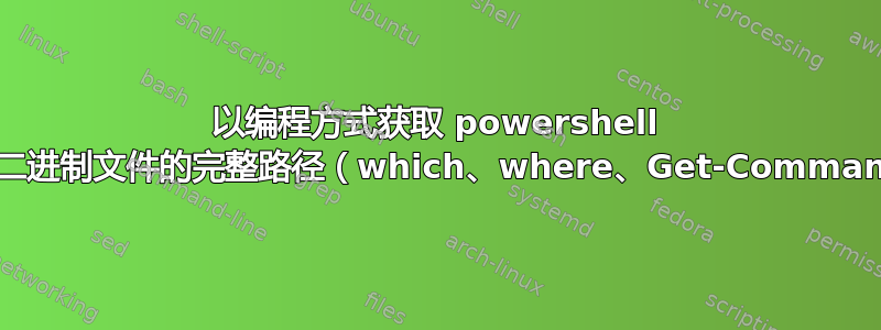 以编程方式获取 powershell 中的二进制文件的完整路径（which、where、Get-Command）