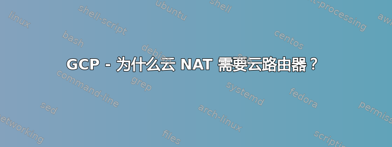 GCP - 为什么云 NAT 需要云路由器？