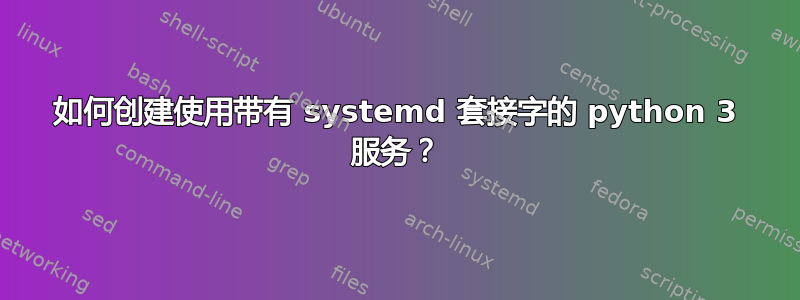 如何创建使用带有 systemd 套接字的 python 3 服务？