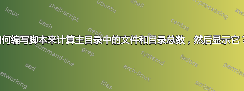 如何编写脚本来计算主目录中的文件和目录总数，然后显示它？