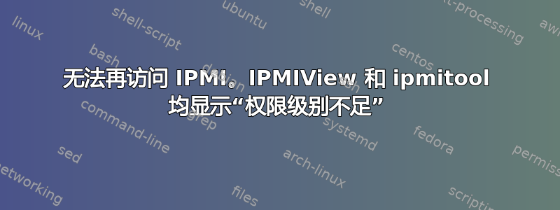 无法再访问 IPMI。IPMIView 和 ipmitool 均显示“权限级别不足”