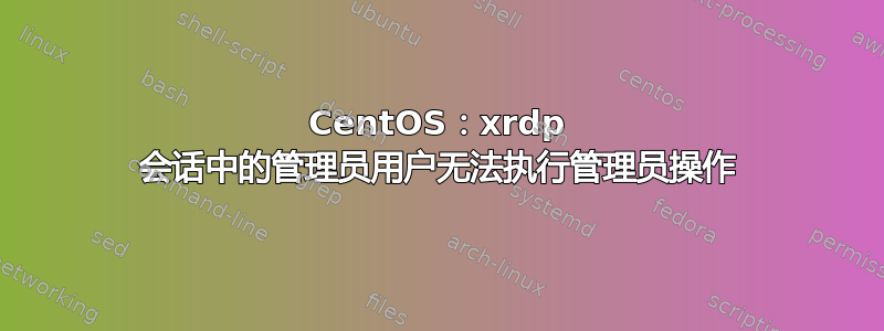 CentOS：xrdp 会话中的管理员用户无法执行管理员操作