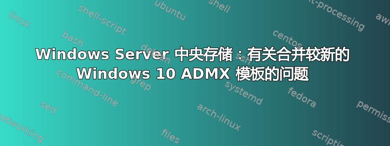 Windows Server 中央存储：有关合并较新的 Windows 10 ADMX 模板的问题