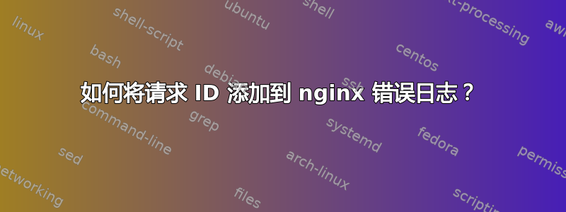 如何将请求 ID 添加到 nginx 错误日志？