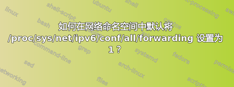 如何在网络命名空间中默认将 /proc/sys/net/ipv6/conf/all/forwarding 设置为 1？