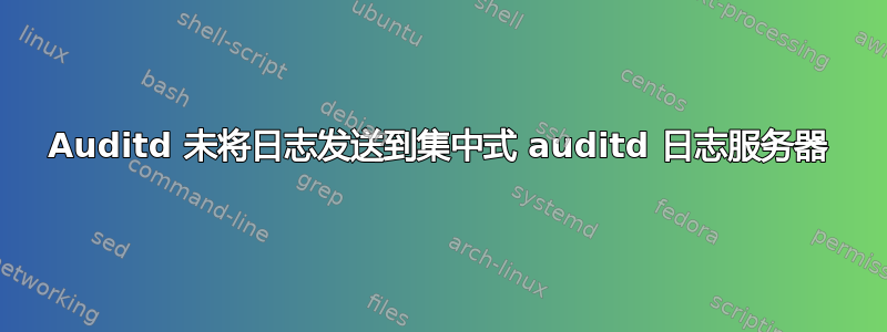 Auditd 未将日志发送到集中式 auditd 日志服务器