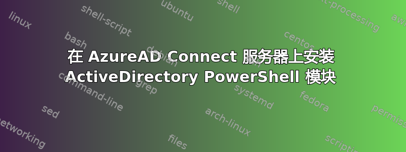 在 AzureAD Connect 服务器上安装 ActiveDirectory PowerShell 模块