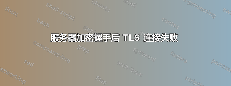 服务器加密握手后 TLS 连接失败