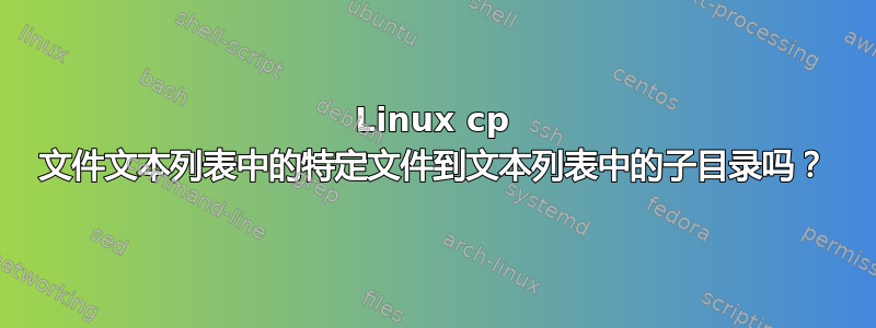 Linux cp 文件文本列表中的特定文件到文本列表中的子目录吗？