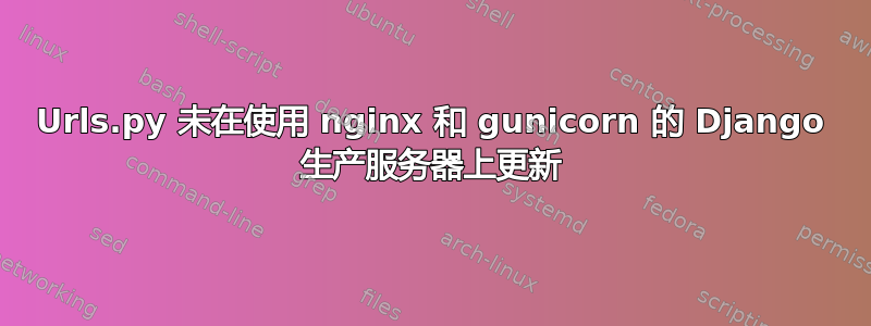 Urls.py 未在使用 nginx 和 gunicorn 的 Django 生产服务器上更新