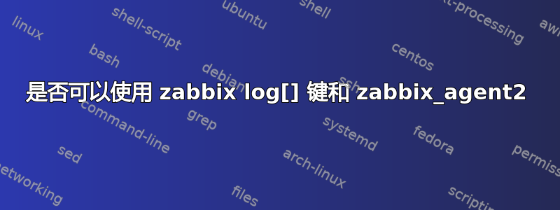 是否可以使用 zabbix log[] 键和 zabbix_agent2