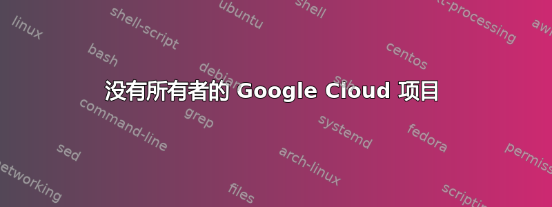 没有所有者的 Google Cloud 项目