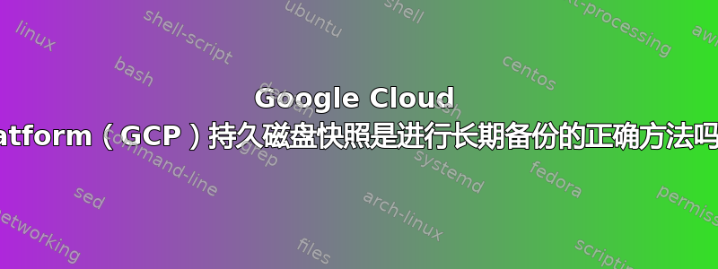 Google Cloud Platform（GCP）持久磁盘快照是进行长期备份的正确方法吗？