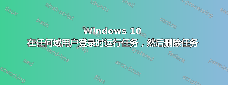 Windows 10 在任何域用户登录时运行任务，然后删除任务