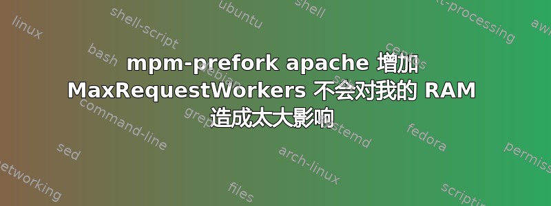 mpm-prefork apache 增加 MaxRequestWorkers 不会对我的 RAM 造成太大影响