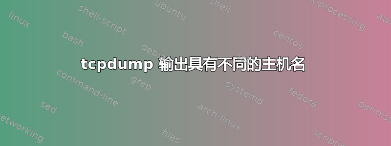 tcpdump 输出具有不同的主机名