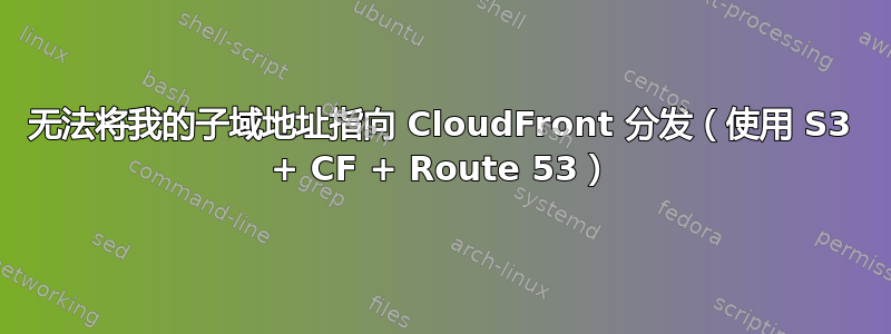 无法将我的子域地址指向 CloudFront 分发（使用 S3 + CF + Route 53）