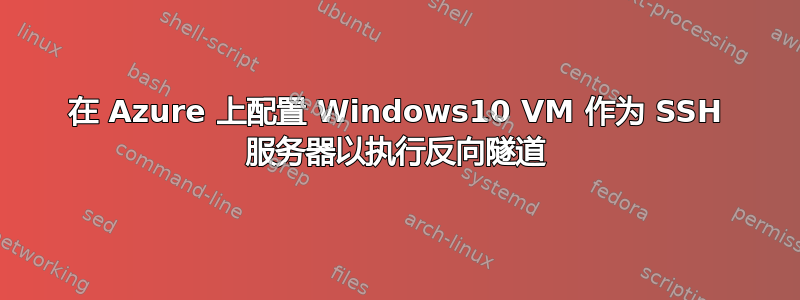 在 Azure 上配置 Windows10 VM 作为 SSH 服务器以执行反向隧道