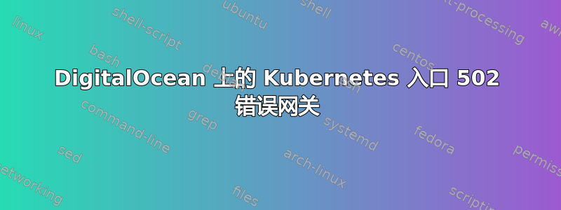 DigitalOcean 上的 Kubernetes 入口 502 错误网关