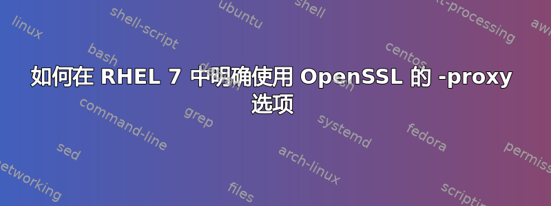 如何在 RHEL 7 中明确使用 OpenSSL 的 -proxy 选项