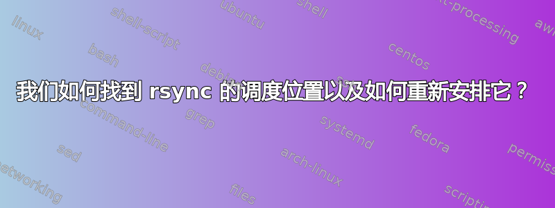 我们如何找到 rsync 的调度位置以及如何重新安排它？