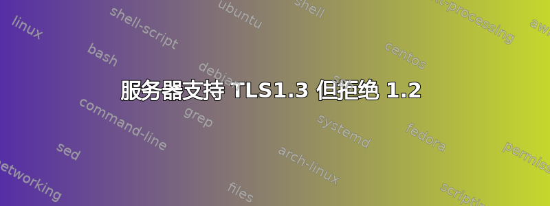 服务器支持 TLS1.3 但拒绝 1.2