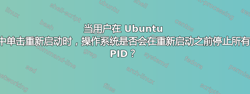 当用户在 Ubuntu 中单击重新启动时，操作系统是否会在重新启动之前停止所有 PID？