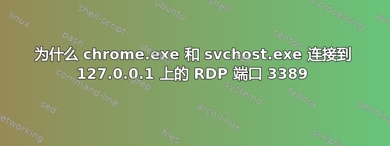 为什么 chrome.exe 和 svchost.exe 连接到 127.0.0.1 上的 RDP 端口 3389