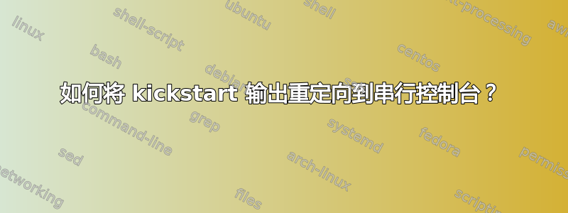 如何将 kickstart 输出重定向到串行控制台？