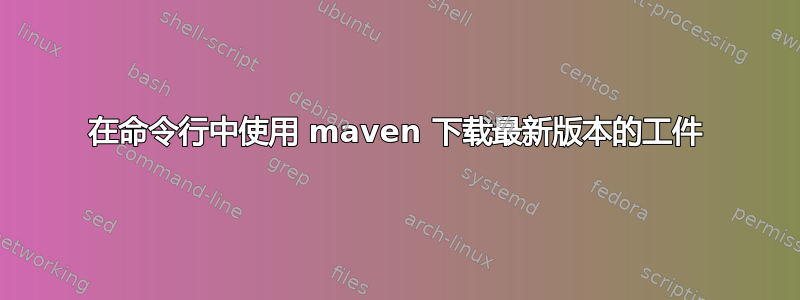 在命令行中使用 maven 下载最新版本的工件