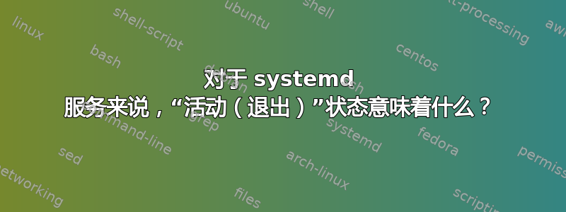 对于 systemd 服务来说，“活动（退出）”状态意味着什么？