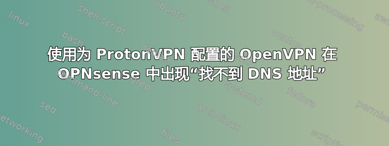 使用为 ProtonVPN 配置的 OpenVPN 在 OPNsense 中出现“找不到 DNS 地址”