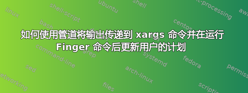 如何使用管道将输出传递到 xargs 命令并在运行 Finger 命令后更新用户的计划 