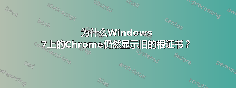 为什么Windows 7上的Chrome仍然显示旧的根证书？