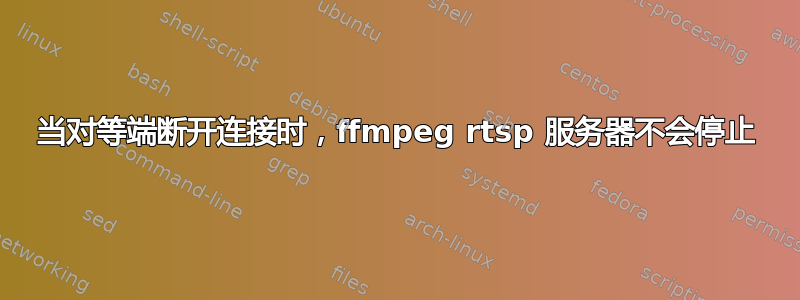 当对等端断开连接时，ffmpeg rtsp 服务器不会停止