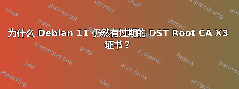 为什么 Debian 11 仍然有过期的 DST Root CA X3 证书？