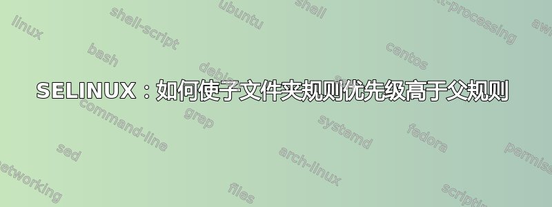 SELINUX：如何使子文件夹规则优先级高于父规则