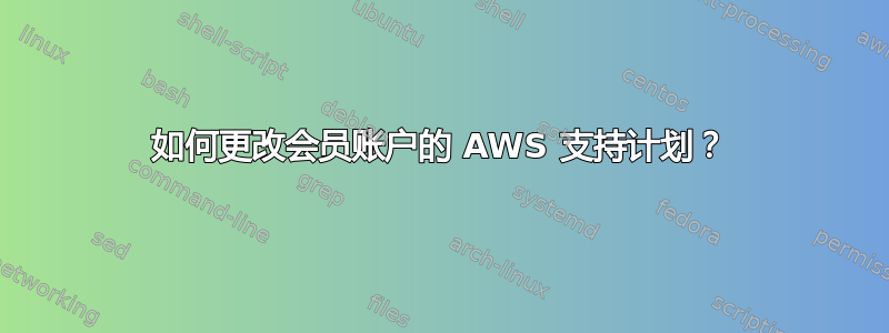 如何更改会员账户的 AWS 支持计划？