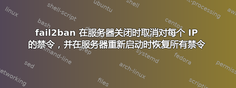 fail2ban 在服务器关闭时取消对每个 IP 的禁令，并在服务器重新启动时恢复所有禁令