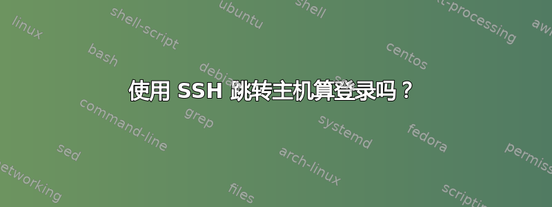 使用 SSH 跳转主机算登录吗？