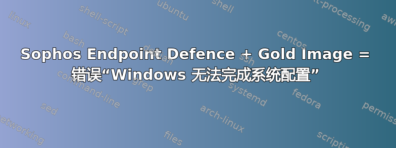 Sophos Endpoint Defence + Gold Image = 错误“Windows 无法完成系统配置”