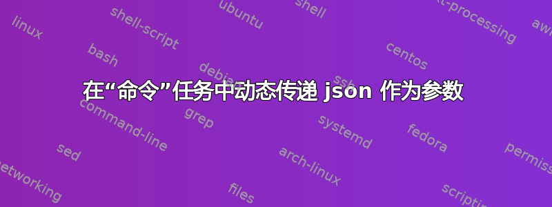 在“命令”任务中动态传递 json 作为参数