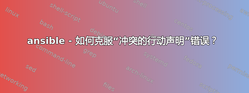 ansible - 如何克服“冲突的行动声明”错误？