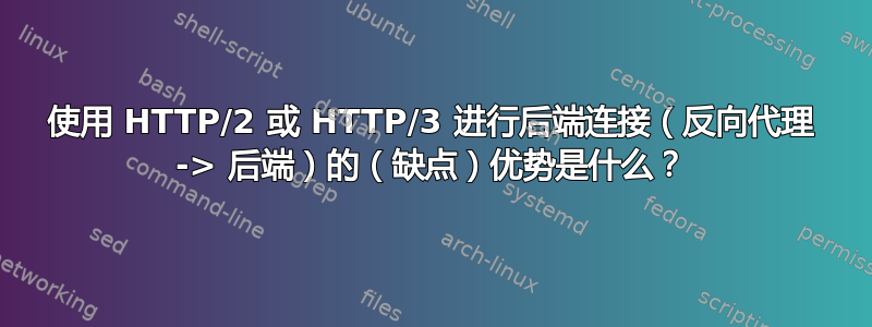 使用 HTTP/2 或 HTTP/3 进行后端连接（反向代理 -> 后端）的（缺点）优势是什么？