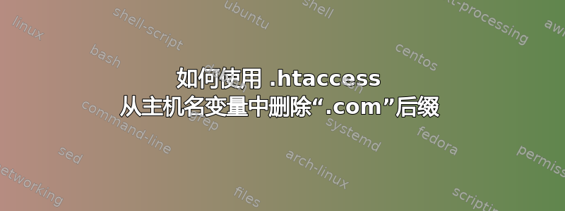 如何使用 .htaccess 从主机名变量中删除“.com”后缀