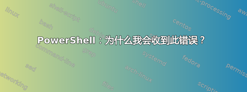 PowerShell：为什么我会收到此错误？